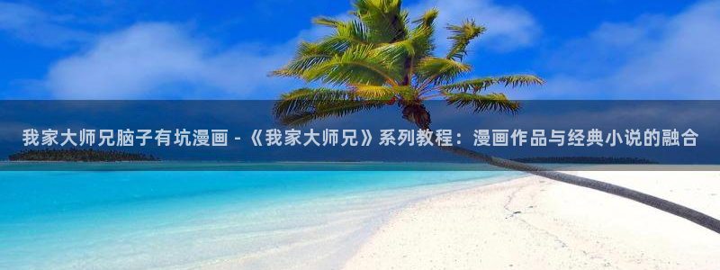 汗汗漫画免费漫画在线看观看：我家大师兄脑子有坑漫画 - 《我家大师兄》系列教程：漫画作品与经典小说的融合